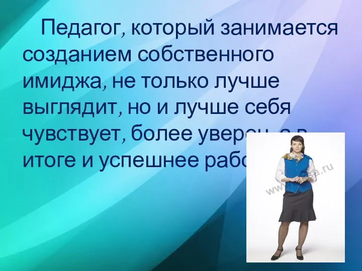 Педагог, который занимается созданием собственного имиджа, не только лучше выглядит, но