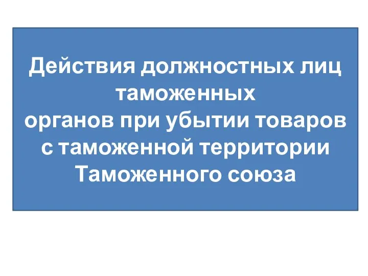 Действия должностных лиц таможенных органов при убытии товаров с таможенной территории Таможенного союза