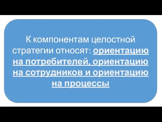 К компонентам целостной стратегии относят: ориентацию на потребителей, ориентацию на сотрудников и ориентацию на процессы