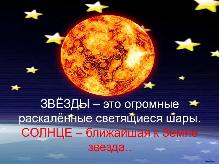 ЗВЁЗДЫ – это огромные раскалённые светящиеся шары. СОЛНЦЕ – ближайшая к Земле звезда..