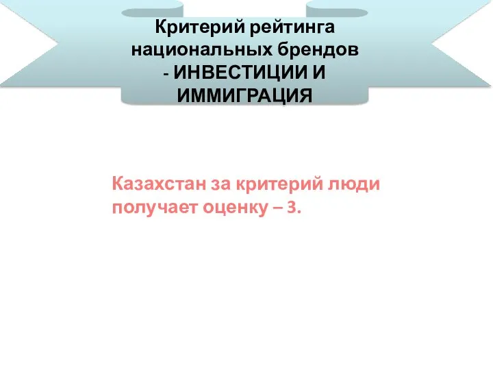 Критерий рейтинга национальных брендов - ИНВЕСТИЦИИ И ИММИГРАЦИЯ Казахстан за критерий люди получает оценку – 3.