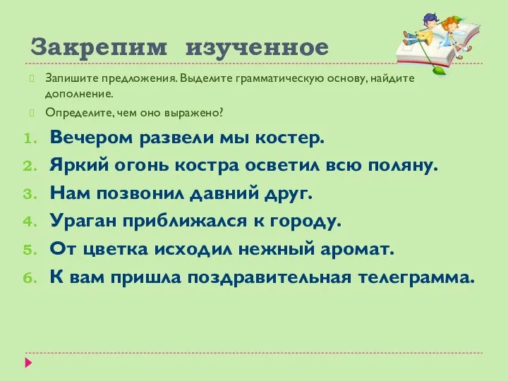 Закрепим изученное Запишите предложения. Выделите грамматическую основу, найдите дополнение. Определите, чем