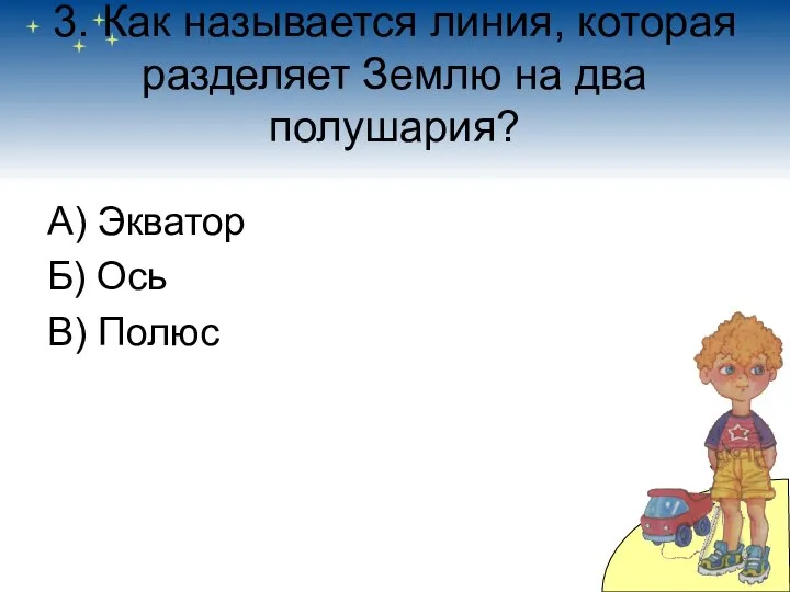 3. Как называется линия, которая разделяет Землю на два полушария? А) Экватор Б) Ось В) Полюс