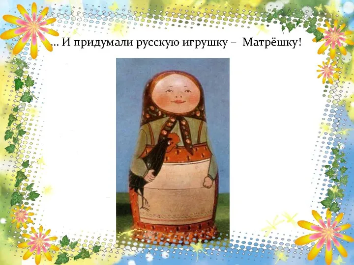 … И придумали русскую игрушку – Матрёшку!