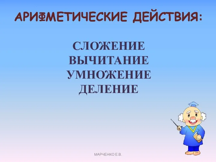 АРИФМЕТИЧЕСКИЕ ДЕЙСТВИЯ: СЛОЖЕНИЕ ВЫЧИТАНИЕ УМНОЖЕНИЕ ДЕЛЕНИЕ МАРЧЕНКО Е.В.