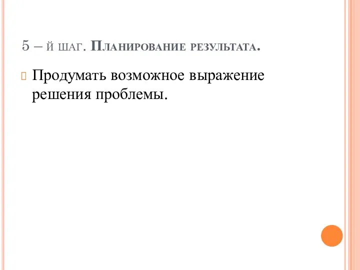 5 – й шаг. Планирование результата. Продумать возможное выражение решения проблемы.