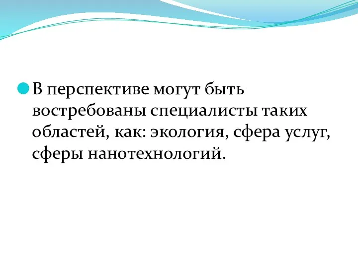 В перспективе могут быть востребованы специалисты таких областей, как: экология, сфера услуг, сферы нанотехнологий.