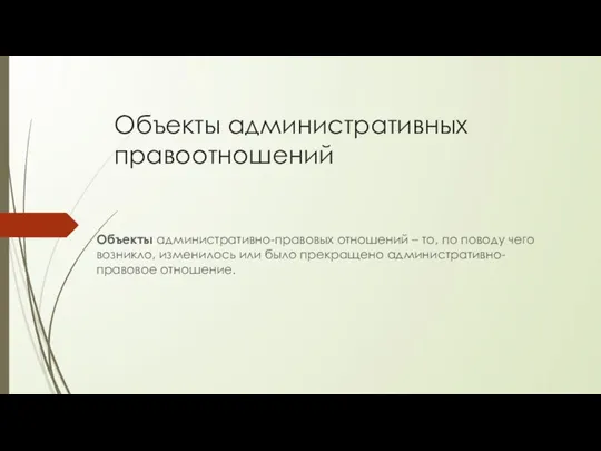 Объекты административных правоотношений Объекты административно-правовых отношений – то, по поводу чего