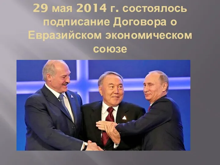 29 мая 2014 г. состоялось подписание Договора о Евразийском экономическом союзе