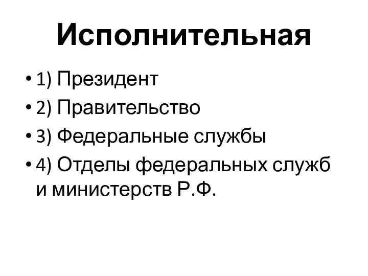 Исполнительная 1) Президент 2) Правительство 3) Федеральные службы 4) Отделы федеральных служб и министерств Р.Ф.