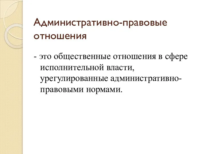 Административно-правовые отношения - это общественные отношения в сфере исполнительной власти, урегулированные административно-правовыми нормами.