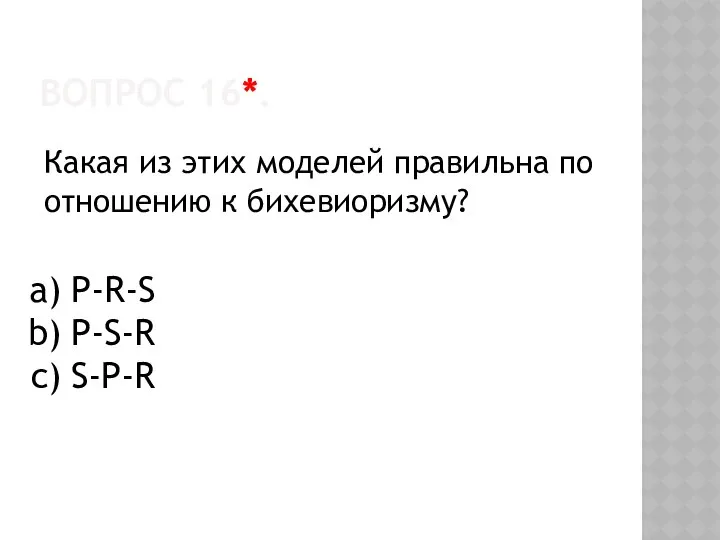 Вопрос 16*. Какая из этих моделей правильна по отношению к бихевиоризму? P-R-S P-S-R S-P-R