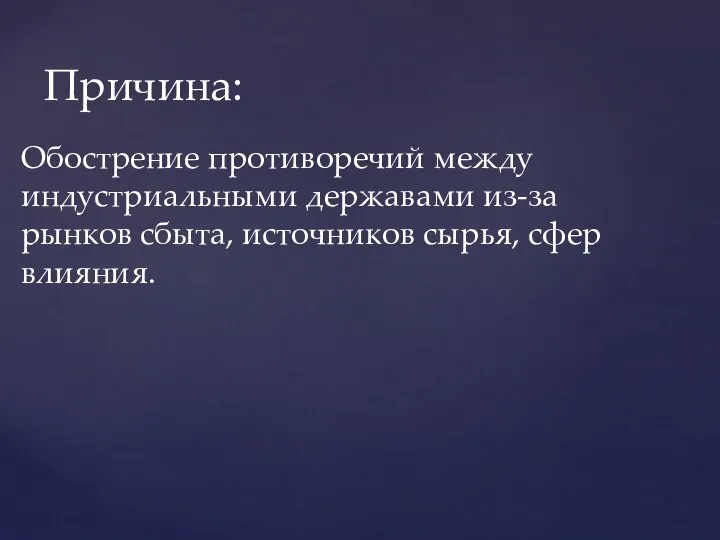 Причина: Обострение противоречий между индустриальными державами из-за рынков сбыта, источников сырья, сфер влияния.