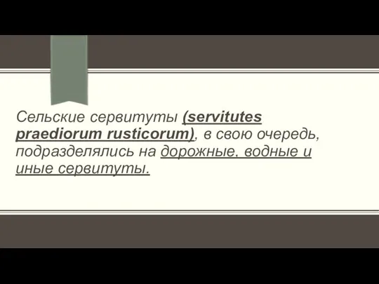 Сельские сервитуты (servitutes praediorum rusticorum), в свою очередь, подразделялись на дорожные, водные и иные сервитуты.