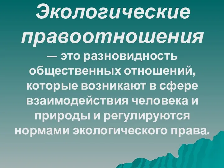 Экологические правоотношения — это разновидность общественных отношений, которые возникают в сфере