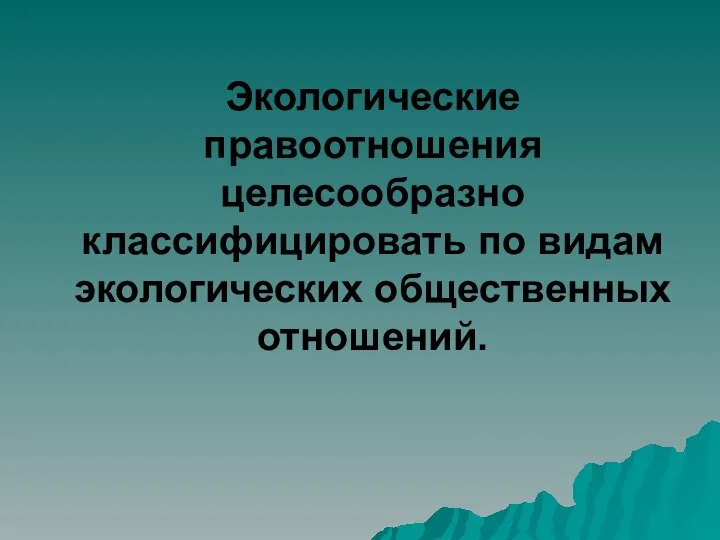 Экологические правоотношения целесообразно классифицировать по видам экологических общественных отношений.