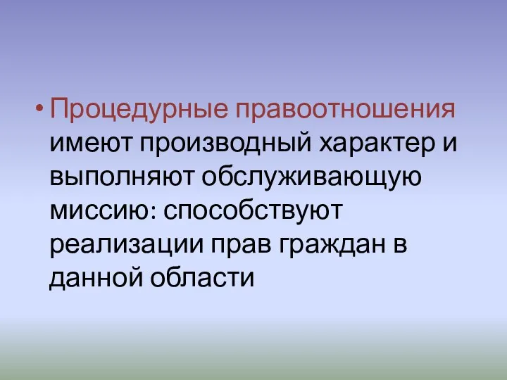 Процедурные правоотношения имеют производный характер и выполняют обслуживающую миссию: способствуют реализации прав граждан в данной области