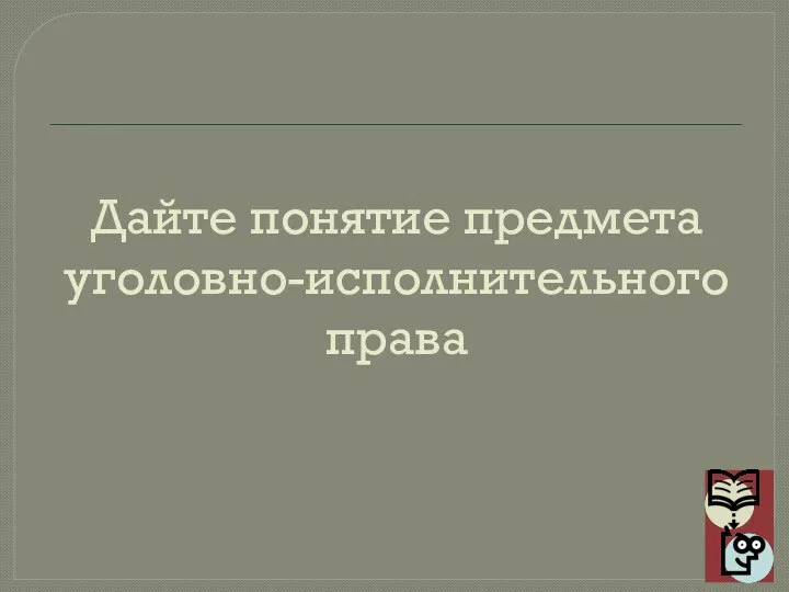 Дайте понятие предмета уголовно-исполнительного права