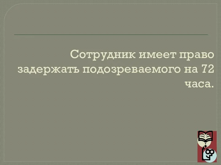 Сотрудник имеет право задержать подозреваемого на 72 часа.