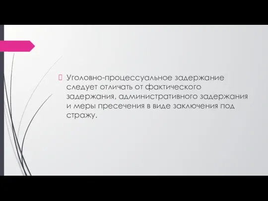 Уголовно-процессуальное задержание следует отличать от фактического задержания, административного задержания и меры