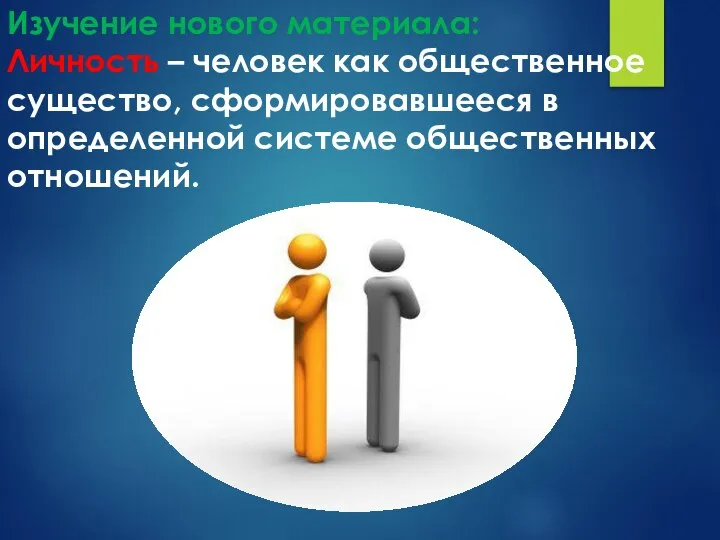 Изучение нового материала: Личность – человек как общественное существо, сформировавшееся в определенной системе общественных отношений.