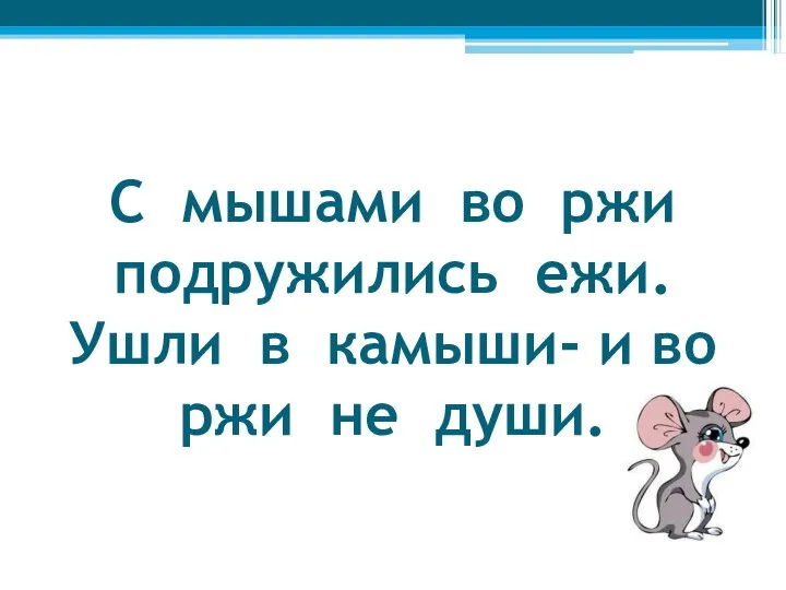 С мышами во ржи подружились ежи. Ушли в камыши- и во ржи не души.