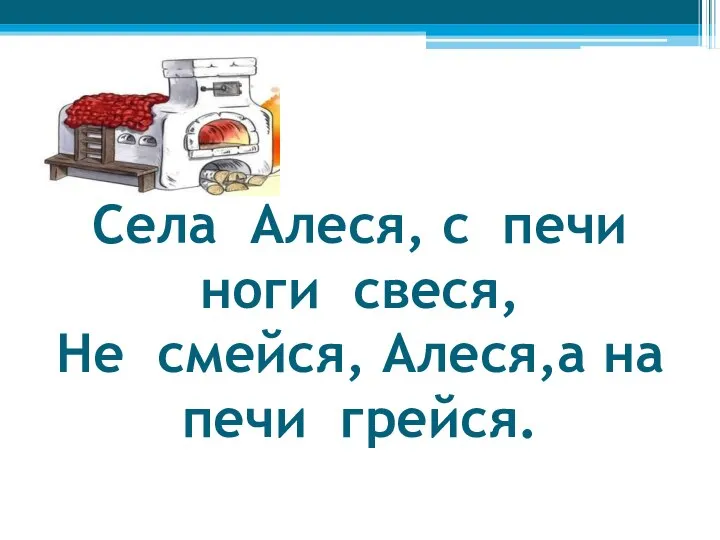 Села Алеся, с печи ноги свеся, Не смейся, Алеся,а на печи грейся.