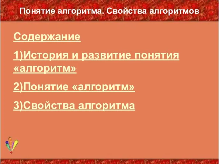 Понятие алгоритма. Свойства алгоритмов Содержание 1)История и развитие понятия «алгоритм» 2)Понятие «алгоритм» 3)Свойства алгоритма