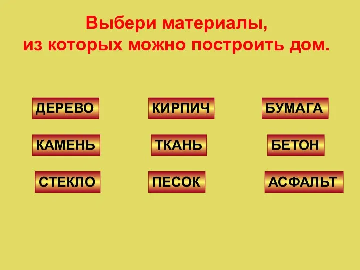 Выбери материалы, из которых можно построить дом. ДЕРЕВО КАМЕНЬ СТЕКЛО КИРПИЧ ТКАНЬ ПЕСОК БУМАГА БЕТОН АСФАЛЬТ