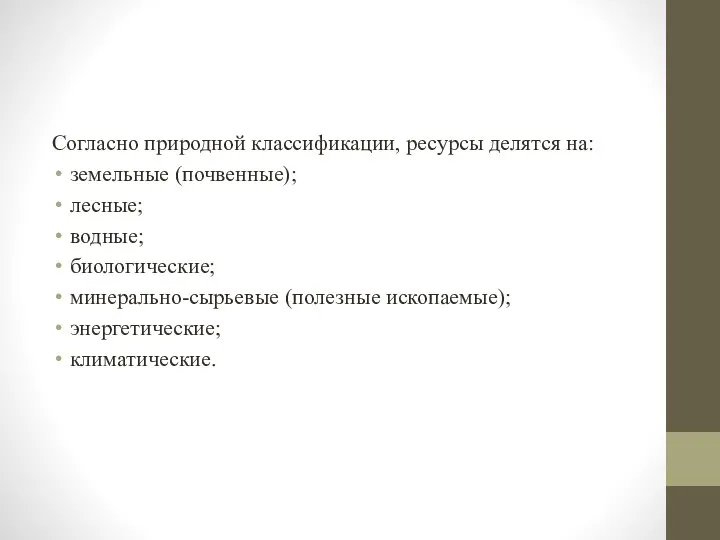 Согласно природной классификации, ресурсы делятся на: земельные (почвенные); лесные; водные; биологические; минерально-сырьевые (полезные ископаемые); энергетические; климатические.