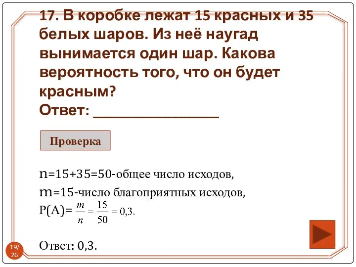 n=15+35=50-общее число исходов, m=15-число благоприятных исходов, Р(А)= Ответ: 0,3. 17. В