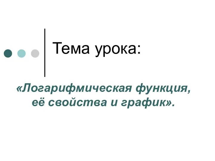 Тема урока: «Логарифмическая функция, её свойства и график».