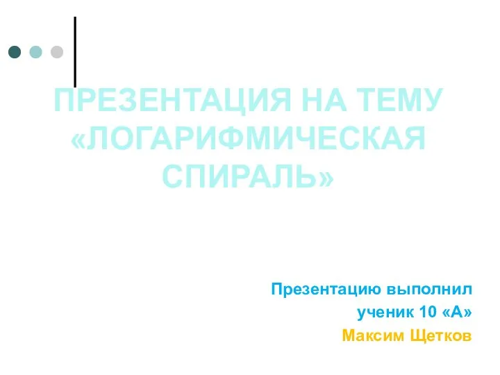 ПРЕЗЕНТАЦИЯ НА ТЕМУ «ЛОГАРИФМИЧЕСКАЯ СПИРАЛЬ» Презентацию выполнил ученик 10 «А» Максим Щетков