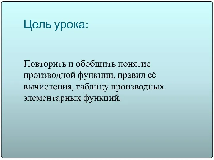 Цель урока: Повторить и обобщить понятие производной функции, правил её вычисления, таблицу производных элементарных функций.