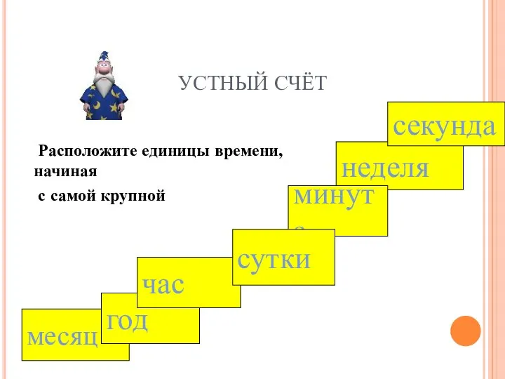 УСТНЫЙ СЧЁТ Расположите единицы времени, начиная с самой крупной месяц неделя минута секунда год час сутки