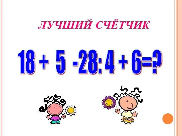 ЛУЧШИЙ СЧЁТЧИК 18 + 5 -28: 4 + 6=?