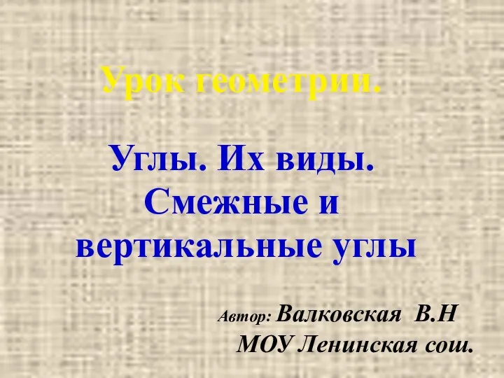 Автор: Валковская В.Н МОУ Ленинская сош. Урок геометрии. Углы. Их виды. Смежные и вертикальные углы