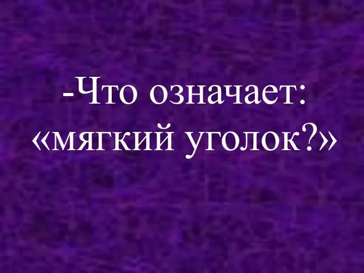 -Что означает: «мягкий уголок?»