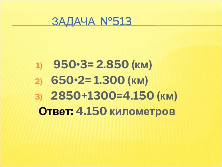 ЗАДАЧА №513 950•3= 2.850 (км) 650•2= 1.300 (км) 2850+1300=4.150 (км) Ответ: 4.150 километров