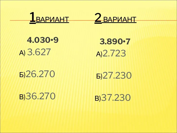 1ВАРИАНТ 2 ВАРИАНТ 4.030•9 А) 3.627 Б)26.270 В)36.270 3.890•7 А)2.723 Б)27.230 В)37.230