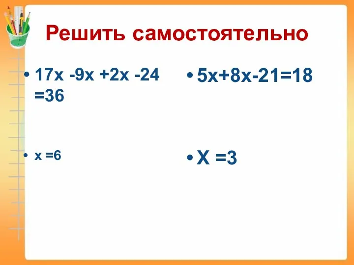 Решить самостоятельно 17х -9х +2х -24 =36 х =6 5х+8х-21=18 Х =3