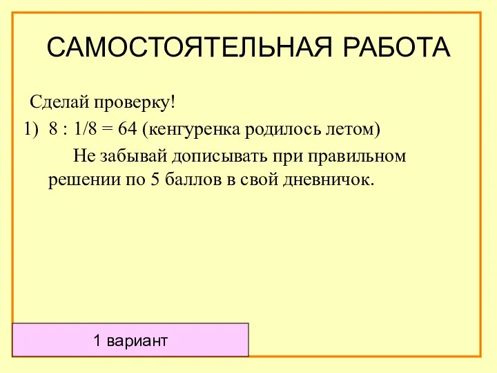 САМОСТОЯТЕЛЬНАЯ РАБОТА Сделай проверку! 8 : 1/8 = 64 (кенгуренка родилось