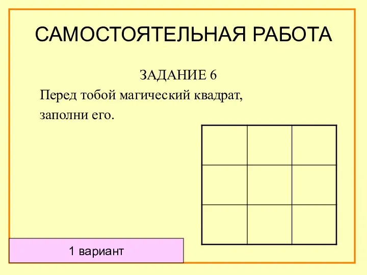 САМОСТОЯТЕЛЬНАЯ РАБОТА ЗАДАНИЕ 6 Перед тобой магический квадрат, заполни его. 1 вариант