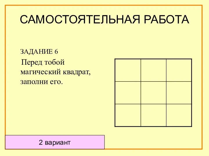 ЗАДАНИЕ 6 Перед тобой магический квадрат, заполни его. 2 вариант САМОСТОЯТЕЛЬНАЯ РАБОТА