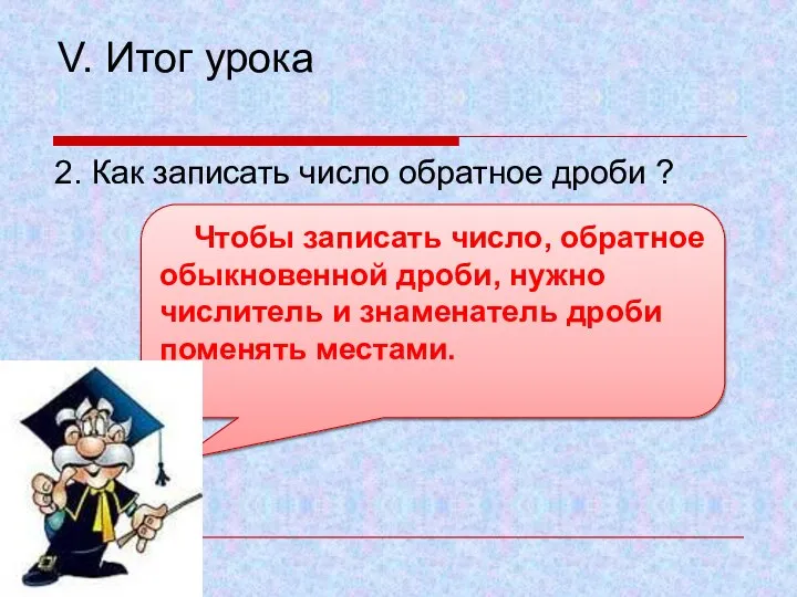 V. Итог урока 2. Как записать число обратное дроби ? Чтобы