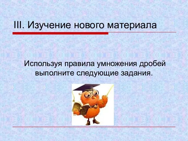 III. Изучение нового материала Используя правила умножения дробей выполните следующие задания.