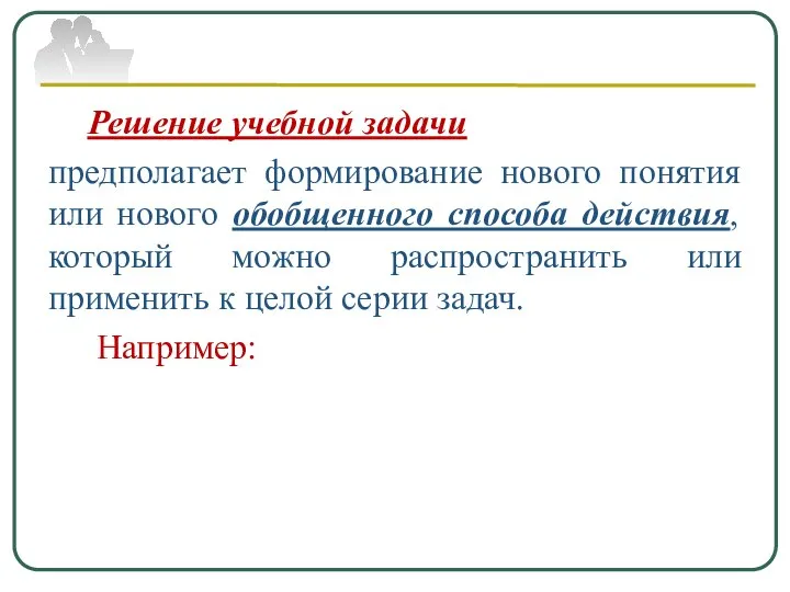 Решение учебной задачи предполагает формирование нового понятия или нового обобщенного способа