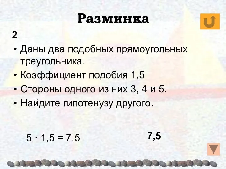 Разминка 2 Даны два подобных прямоугольных треугольника. Коэффициент подобия 1,5 Стороны