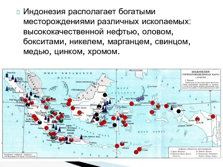 Индонезия располагает богатыми месторождениями различных ископаемых: высококачественной нефтью, оловом, бокситами, никелем, марганцем, свинцом, медью, цинком, хромом.