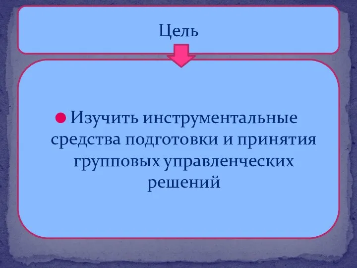 Цель Изучить инструментальные средства подготовки и принятия групповых управленческих решений